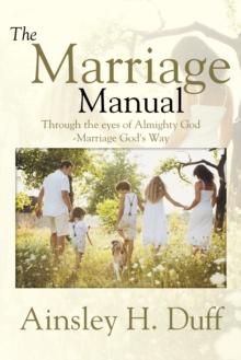 The Marriage Manual : Through the Eyes of Almighty God-Marriage God's Way