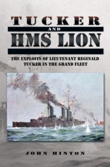 Tucker and Hms Lion : The Exploits of Lieutenant Reginald Tucker in the Grand Fleet