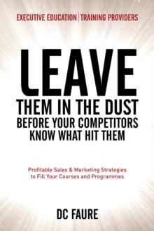 Leave Them in the Dust! : How to Out-Sell and Out-Market Every Executive Education or Training Provider That You Compete Against No Matter How Large or Small You Are!