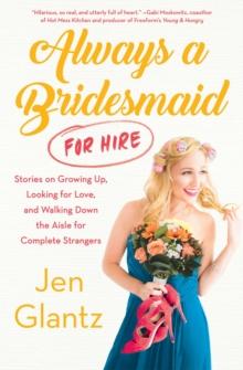 Always a Bridesmaid (For Hire) : Stories on Growing Up, Looking for Love, and Walking Down the Aisle for Complete Strangers