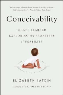 Conceivability : What I Learned Exploring the Frontiers of Fertility