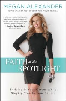 Faith in the Spotlight : Thriving in Your Career While Staying True to Your Beliefs