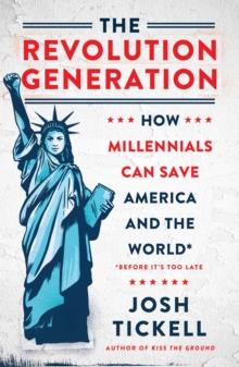 The Revolution Generation : How Millennials Can Save America and the World (Before It's Too Late)