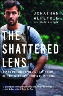 The Shattered Lens : A War Photographer's True Story of Captivity and Survival in Syria