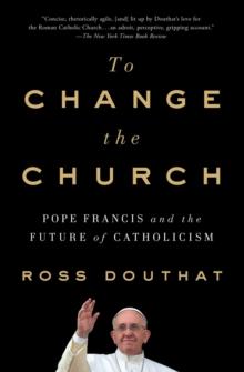 To Change the Church : Pope Francis and the Future of Catholicism