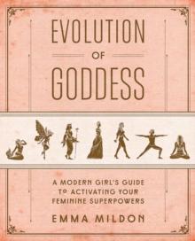 Evolution of Goddess : A Modern Girl's Guide to Activating Your Feminine Superpowers