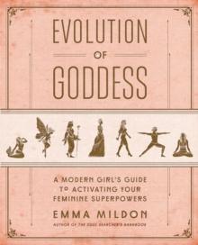 Evolution of Goddess : A Modern Girl's Guide to Activating Your Feminine Superpowers