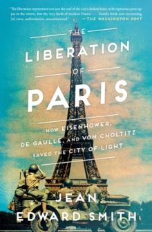 The Liberation of Paris : How Eisenhower, de Gaulle, and von Choltitz Saved the City of Light