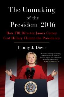 The Unmaking of the President 2016 : How FBI Director James Comey Cost Hillary Clinton the Presidency