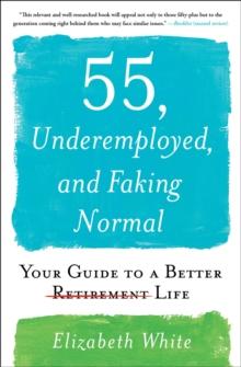 55, Underemployed, and Faking Normal : Your Guide to a Better Life