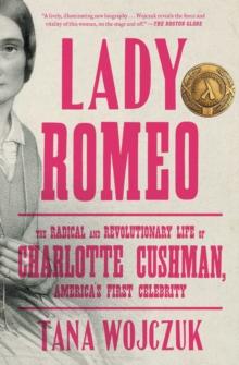 Lady Romeo : The Radical and Revolutionary Life of Charlotte Cushman, America's First Celebrity