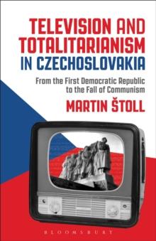 Television and Totalitarianism in Czechoslovakia : From the First Democratic Republic to the Fall of Communism