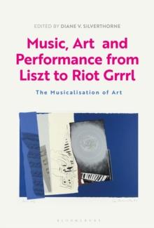 Music, Art and Performance from Liszt to Riot Grrrl : The Musicalization of Art