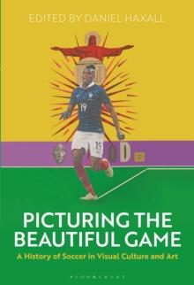 Picturing the Beautiful Game : A History of Soccer in Visual Culture and Art