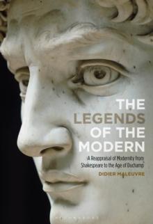 The Legends of the Modern : A Reappraisal of Modernity from Shakespeare to the Age of Duchamp