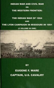 Indian War and Civil War on the Western Frontier: The Indian War Of 1864 And The Lyon Campaign in Missouri in 1861 (2 Volumes In 1)