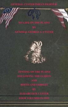 General Custer Indian Fighter: My Life On The Plains, Tenting On The Plains, Following The Guidon, & Boots & Saddles. 4 Volumes In 1