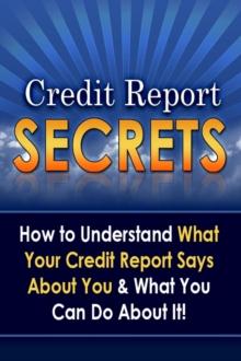 Credit Report Secrets: How to Understand What Your Credit Report Says About You and What You Can Do About It!