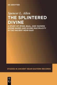 The Splintered Divine : A Study of Istar, Baal, and Yahweh Divine Names and Divine Multiplicity in the Ancient Near East