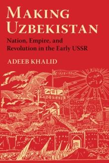 Making Uzbekistan : Nation, Empire, and Revolution in the Early USSR