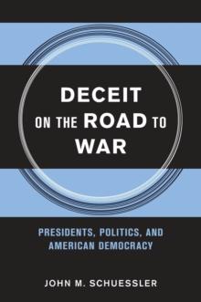 Deceit on the Road to War : Presidents, Politics, and American Democracy