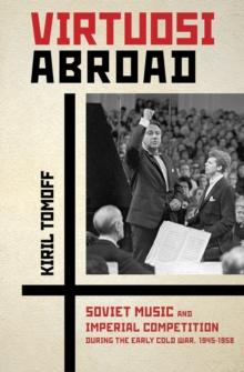 Virtuosi Abroad : Soviet Music and Imperial Competition during the Early Cold War, 1945-1958