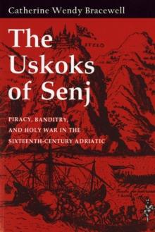 The Uskoks of Senj : Piracy, Banditry, and Holy War in the Sixteenth-Century Adriatic