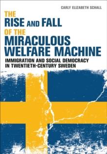 The Rise and Fall of the Miraculous Welfare Machine : Immigration and Social Democracy in Twentieth-Century Sweden