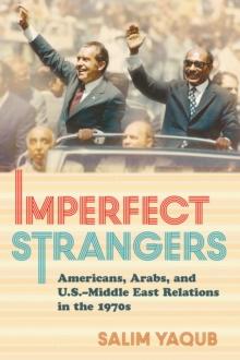 The Imperfect Strangers : Americans, Arabs, and U.S.-Middle East Relations in the 1970s