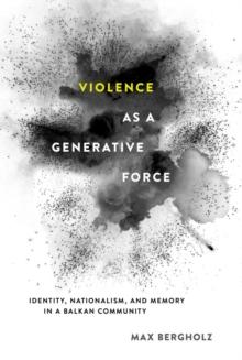 Violence as a Generative Force : Identity, Nationalism, and Memory in a Balkan Community