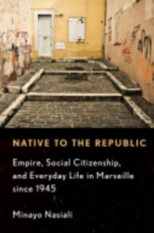 Native to the Republic : Empire, Social Citizenship, and Everyday Life in Marseille since 1945