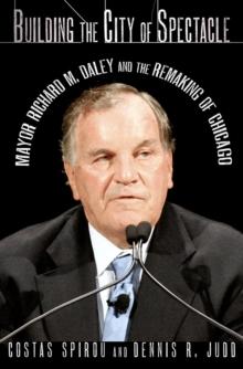 Building the City of Spectacle : Mayor Richard M. Daley and the Remaking of Chicago