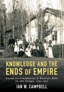 Knowledge and the Ends of Empire : Kazak Intermediaries and Russian Rule on the Steppe, 1731-1917