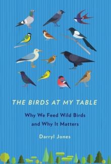 The Birds at My Table : Why We Feed Wild Birds and Why It Matters