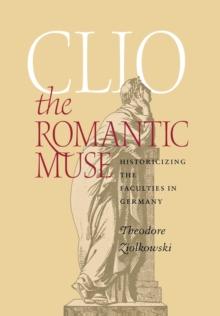 Clio the Romantic Muse : Historicizing the Faculties in Germany