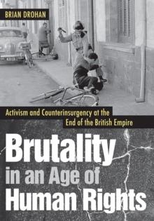 Brutality in an Age of Human Rights : Activism and Counterinsurgency at the End of the British Empire