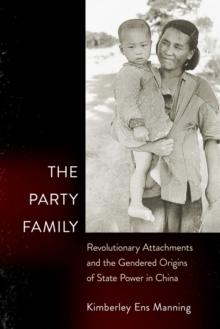 The Party Family : Revolutionary Attachments and the Gendered Origins of State Power in China