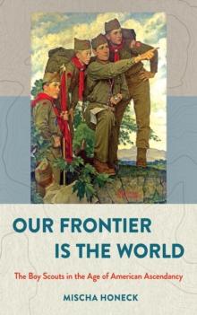 The Our Frontier Is the World : The Boy Scouts in the Age of American Ascendancy