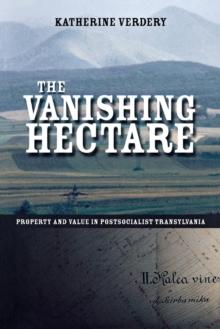 Vanishing Hectare : Property and Value in Postsocialist Transylvania