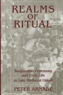 Realms of Ritual : Burgundian Ceremony and Civic Life in Late Medieval Ghent