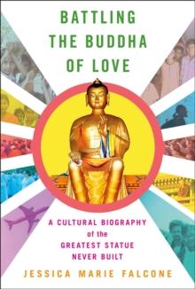 Battling the Buddha of Love : A Cultural Biography of the Greatest Statue Never Built