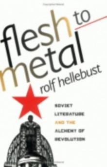 Flesh to Metal : Soviet Literature and the Alchemy of Revolution