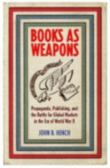 Books As Weapons : Propaganda, Publishing, and the Battle for Global Markets in the Era of World War II