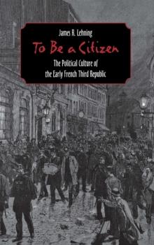 To Be a Citizen : The Political Culture of the Early French Third Republic