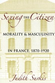 Sexing the Citizen : Morality and Masculinity in France, 1870-1920