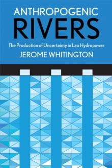 Anthropogenic Rivers : The Production of Uncertainty in Lao Hydropower