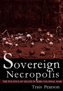 Sovereign Necropolis : The Politics of Death in Semi-Colonial Siam