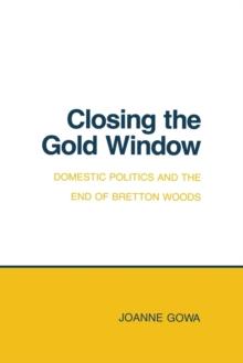 Closing the Gold Window : Domestic Politics and the End of Bretton Woods