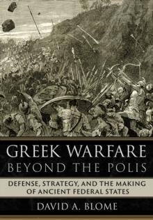 Greek Warfare beyond the Polis : Defense, Strategy, and the Making of Ancient Federal States