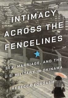 Intimacy across the Fencelines : Sex, Marriage, and the U.S. Military in Okinawa